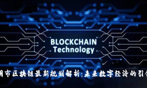 昆明市区块链最新规划解析：未来数字经济的引领者