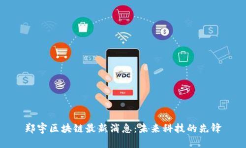 郑宇区块链最新消息：未来科技的先锋