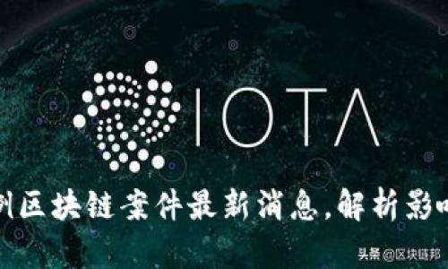 安徽首例区块链案件最新消息，解析影响与启示