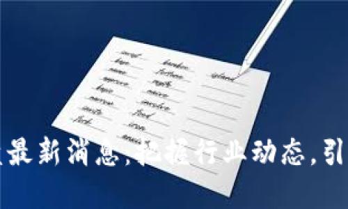 区块链尾盘最新消息：把握行业动态，引领投资方向