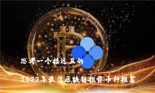 思考一个接近且的

2023年最佳区块链投资币种推荐