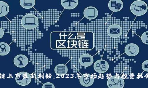 区块链上市最新利好：2023年市场趋势与投资机会分析