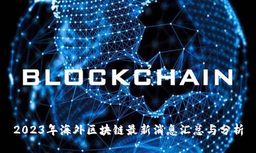 2023年海外区块链最新消息汇总与分析