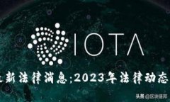 区块链最新法律消息：2023年法律动态全景解析