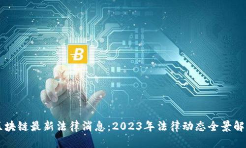 区块链最新法律消息：2023年法律动态全景解析