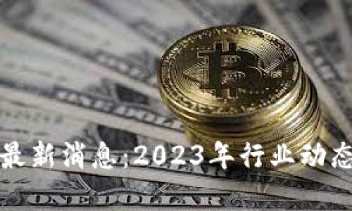 加密区块链最新消息：2023年行业动态与未来展望