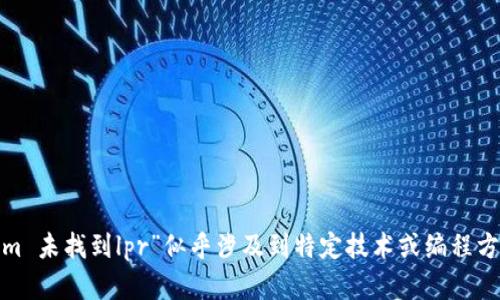 很抱歉，您的请求需要一些特定的上下文来提供准确的回答。您提到的“tokenim 未找到lpr”似乎涉及到特定技术或编程方面的内容。可以请您提供更多背景信息或上下文吗？这样我才能更好地帮助您。