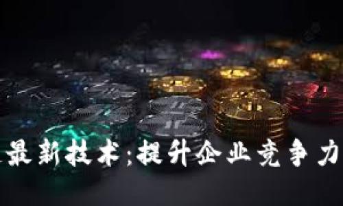 抓住区块链最新技术：提升企业竞争力的必备指南