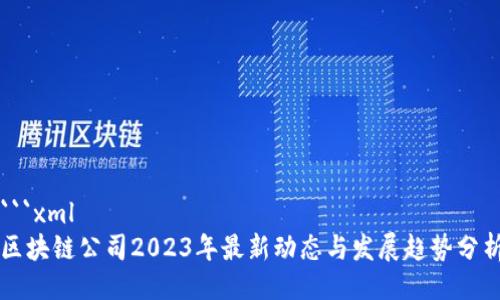 ```xml
区块链公司2023年最新动态与发展趋势分析