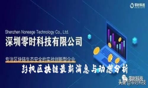 彭枫区块链最新消息与动态分析