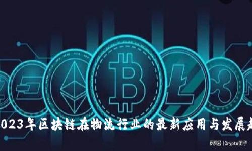 : 2023年区块链在物流行业的最新应用与发展趋势