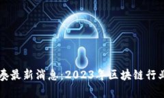 区块链节奏最新消息：2023年区块链行业动态分析