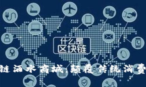 最新区块链酒水商城：颠覆传统消费的新体验