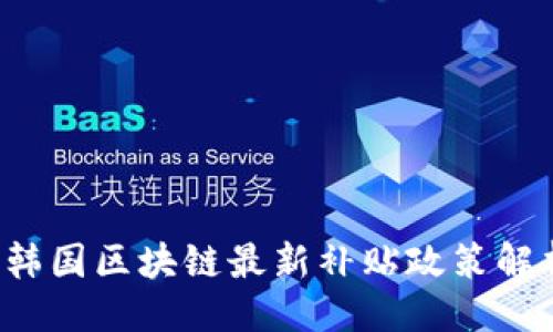 ```xml
2023年韩国区块链最新补贴政策解析与应用