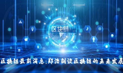 区块链最新消息：郑浩剑谈区块链的未来发展