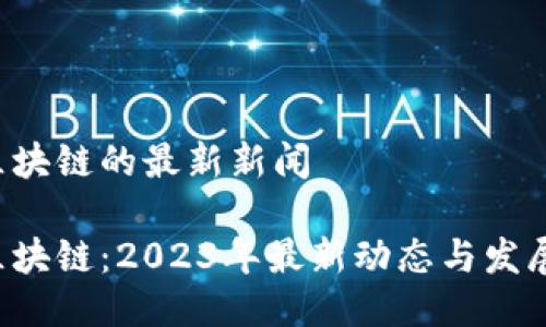 FBc区块链的最新新闻

FBc区块链：2023年最新动态与发展趋势