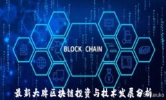 最新大牌区块链投资与技术发展分析