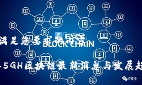 以下是满足您要求的内容：

2023年5GH区块链最新消息与发展趋势分析