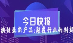 上海区块链最新产品：颠覆行业的创新与应用