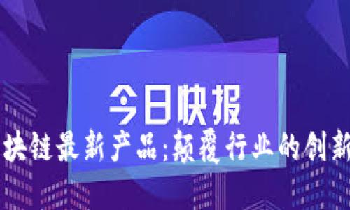 上海区块链最新产品：颠覆行业的创新与应用