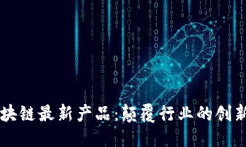 上海区块链最新产品：颠覆行业的创新与应用