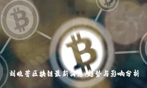刘晓蕾区块链最新消息：趋势与影响分析