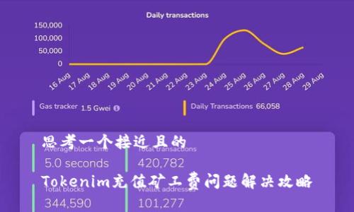 思考一个接近且的

Tokenim充值矿工费问题解决攻略