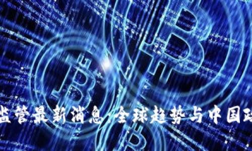 区块链监管最新消息：全球趋势与中国政策解读