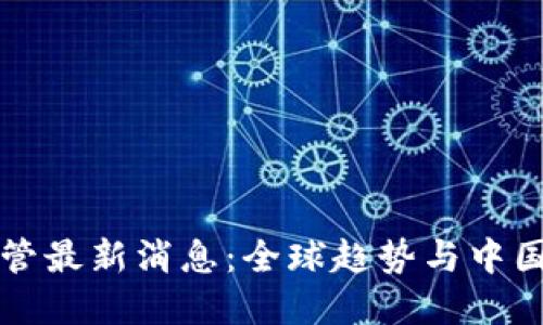 区块链监管最新消息：全球趋势与中国政策解读