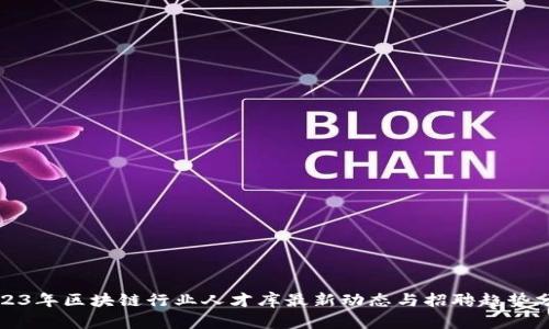 2023年区块链行业人才库最新动态与招聘趋势分析