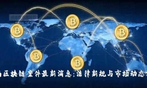 越南区块链案件最新消息：法律新规与市场动态分析