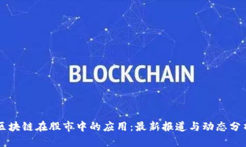 区块链在股市中的应用：最新报道与动态分析