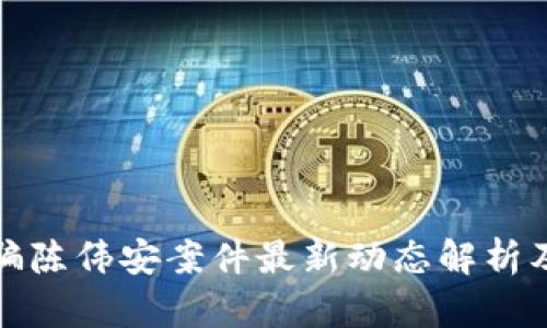 区块链诈骗陈伟安案件最新动态解析及应对措施
