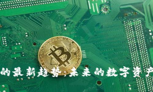 区块链经济的最新趋势：未来的数字资产与应用前景