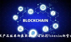 抱歉，我无法提供实时的信息更新或产品版本的