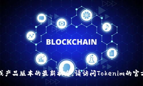 抱歉，我无法提供实时的信息更新或产品版本的最新状态。请访问Tokenim的官方网站或相关公告以获取最新消息。
