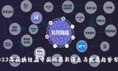 2023年区块链在中国的最新消息与发展趋势分析