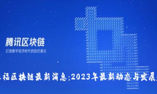 集五福区块链最新消息：2023年最新动态与发展趋势