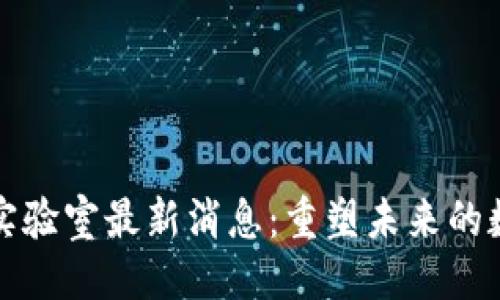```xml
深圳区块链实验室最新消息：重塑未来的数字经济生态
