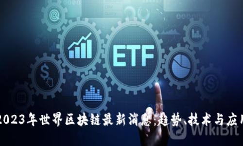 2023年世界区块链最新消息：趋势、技术与应用