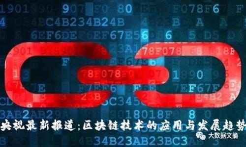 央视最新报道：区块链技术的应用与发展趋势