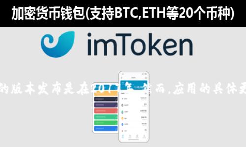 TokenIM 是一个专注于区块链和数字资产的即时通讯工具，旨在提供安全、便捷的数字资产管理体验。TokenIM 最初的版本发布是在2017年，然而，应用的具体更新和功能迭代一直在持续进行中。随着区块链技术的发展，TokenIM 也不断其功能，以适应用户的需求和市场的变化。

如果你有更多具体的问题或者需要更详细的信息，请告诉我！