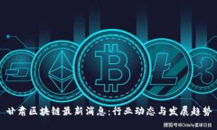 甘肃区块链最新消息：行业动态与发展趋势