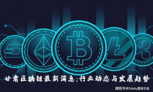 甘肃区块链最新消息：行业动态与发展趋势