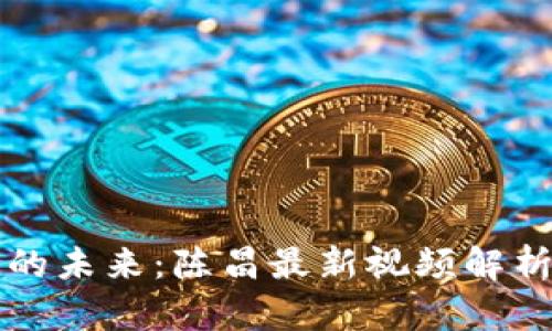 区块链技术的未来：陈昌最新视频解析与深度解读