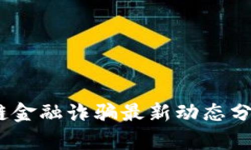 2023年区块链金融诈骗最新动态分析与防范措施