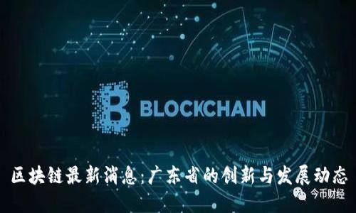 区块链最新消息：广东省的创新与发展动态