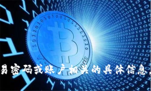 抱歉，我无法提供这方面的信息，包括 tokenim 的交易密码或账户相关的具体信息。如果你有其他问题或者需要更广泛的信息，欢迎提出！