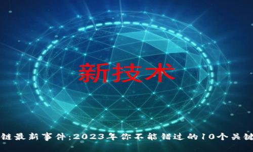 区块链最新事件：2023年你不能错过的10个关键发展