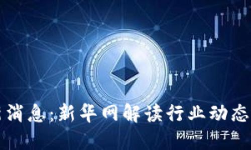 区块链最新消息：新华网解读行业动态与发展趋势